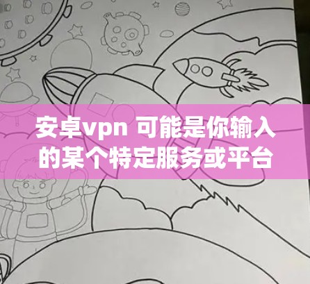 安卓vpn 可能是你输入的某个特定服务或平台的缩写。如果你指的是某个具体的应用、网站或平台，可能需要提供更多上下文信息以便更准确地帮助你