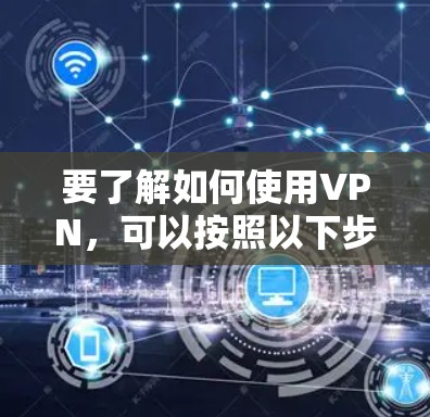 要了解如何使用VPN，可以按照以下步骤进行