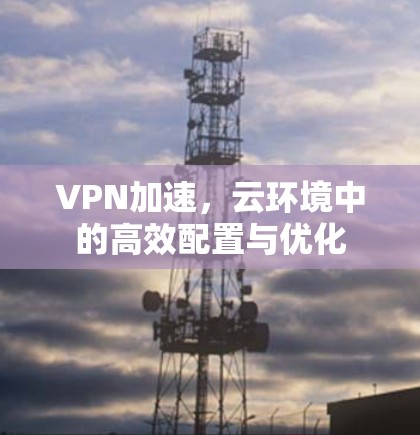 VPN加速，云环境中的高效配置与优化
