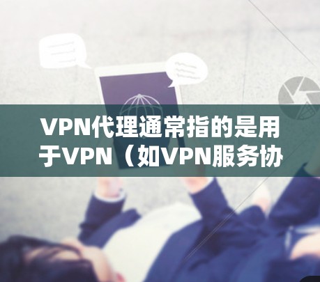 VPN代理通常指的是用于VPN（如VPN服务协议）中的一种服务器或服务器组，用于加密和传输数据。以下是一个关于VPN代理的总结