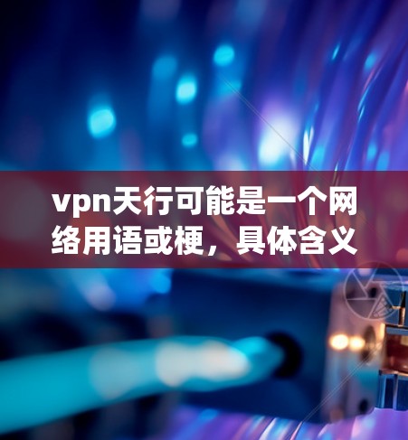 vpn天行可能是一个网络用语或梗，具体含义需要结合上下文来理解。以下是几种可能的解释