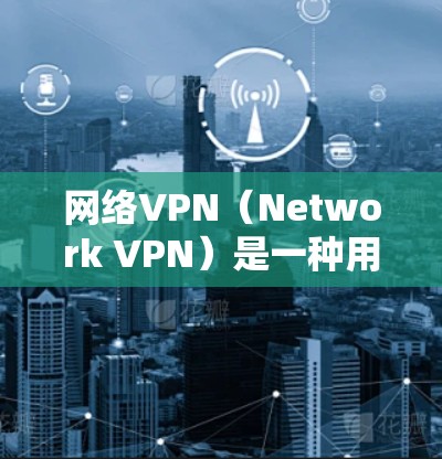 网络VPN（Network VPN）是一种用于连接外部网络到本地计算机的VPN技术。它通过加密的网络通信方式，保护用户的数据和网络连接的安全性