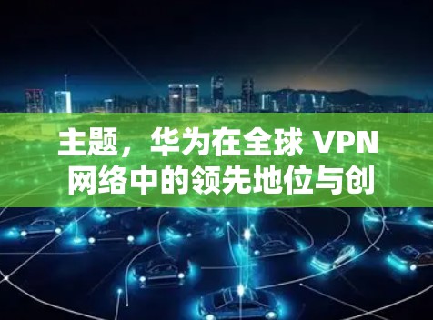 主题，华为在全球 VPN 网络中的领先地位与创新挑战
