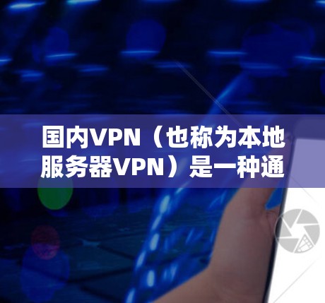 国内VPN（也称为本地服务器VPN）是一种通过使用本地服务器来连接国际服务器的技术。以下是关于国内VPN的一些关键信息