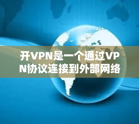 开VPN是一个通过VPN协议连接到外部网络服务，让用户可以访问外部服务器内容的功能。以下是开VPN的步骤和注意事项