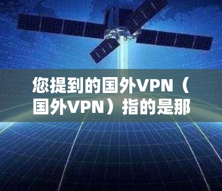 您提到的国外VPN（国外VPN）指的是那些在其他国家运行的VPN服务。这些服务通常提供安全且隐私化的网络连接，允许用户从任何国家访问互联网内容或服务