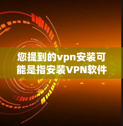 您提到的vpn安装可能是指安装VPN软件，例如Zenpad、VpnFree、VpnLink等。以下是安装VPN软件的步骤