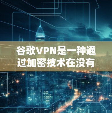 谷歌VPN是一种通过加密技术在没有真实网络连接的情况下提供网络服务的工具。它利用SSL或HTTPS加密协议来保护数据传输的安全性。以下是关于谷歌VPN的详细介绍