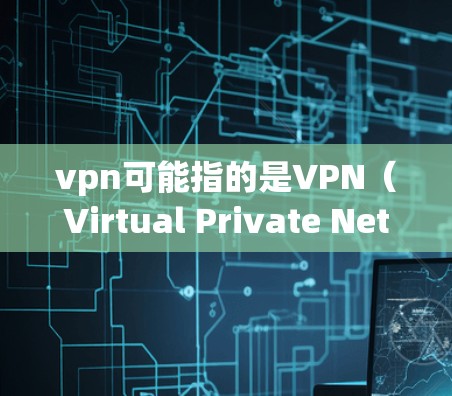 vpn可能指的是VPN（Virtual Private Network，虚拟网络）用于在不直接连接互联网的情况下，将个人或机构的互联网访问权限传递给目标服务器。以下是使用VPN连接互联网的步骤