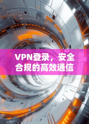 VPN登录，安全合规的高效通信解决方案