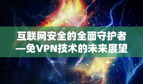 互联网安全的全面守护者—免VPN技术的未来展望