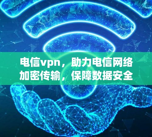 电信vpn，助力电信网络加密传输，保障数据安全与隐私