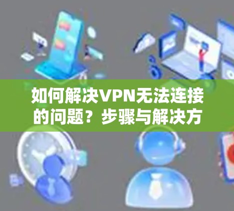 如何解决VPN无法连接的问题？步骤与解决方法