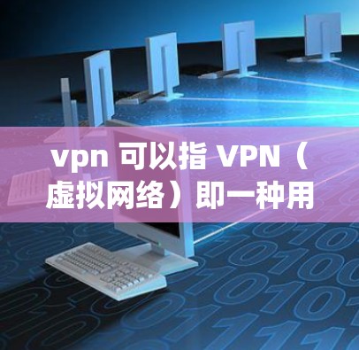 vpn 可以指 VPN（虚拟网络）即一种用于在不同国家或地区之间建立VPN连接的工具。在 中国，VPN可以用于访问国际间的网络服务，满足用户在不同国家或地区的使用需求