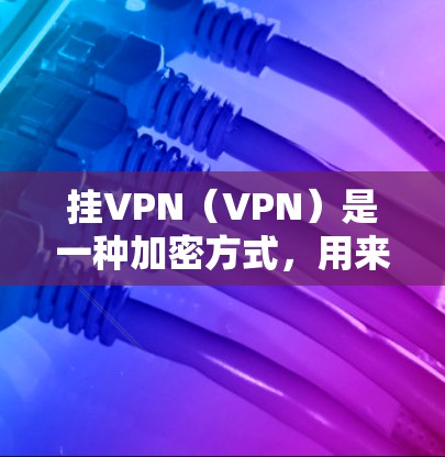 挂VPN（VPN）是一种加密方式，用来保护在线服务（如流媒体、直播、游戏等）的安全。以下是挂VPN的步骤和方法
