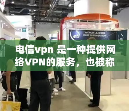 电信vpn 是一种提供网络VPN的服务，也被称为网络VPN（NetVPN）它通过在电信网络上提供互联网服务，帮助用户解决在线访问、数据传输等问题，特别是在无法访问外部互联网或有网络延迟的情况下