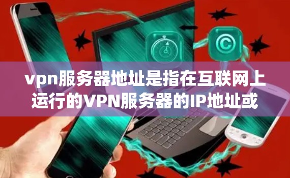 vpn服务器地址是指在互联网上运行的VPN服务器的IP地址或UFW路径。这些服务器通常用于VPN服务中的服务器，例如AOL、BlueHive、OpenVPN等。以下是获取或配置VPN服务器地址的步骤