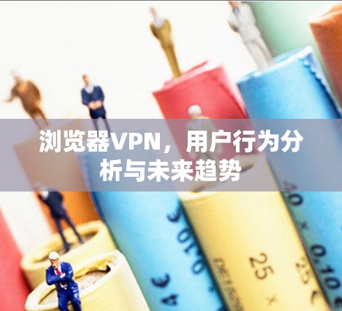 浏览器VPN，用户行为分析与未来趋势