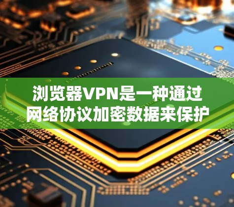 浏览器VPN是一种通过网络协议加密数据来保护敏感信息的技术，旨在提供便利的访问和下载功能。以下是对浏览器VPN的详细介绍