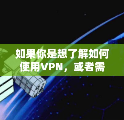 如果你是想了解如何使用VPN，或者需要配置VPN，可以告诉我以下信息，我可以帮助你解答