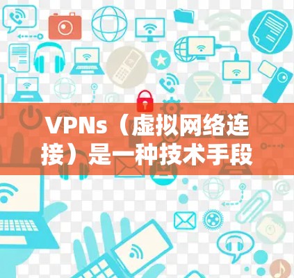 VPNs（虚拟网络连接）是一种技术手段，通过网络设备和协议，允许计算机间建立虚拟的网络连接。它们常用于加密信息传输、远程访问和远程控制等方面。使用VPN可以增强网络安全，保护你的个人信息和计算机安全