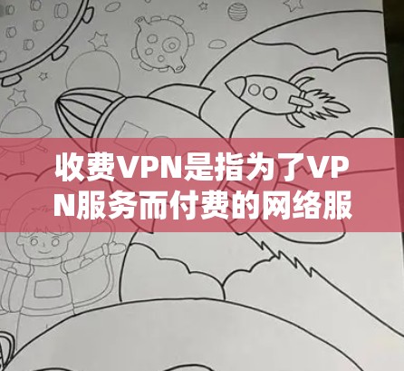 收费VPN是指为了VPN服务而付费的网络服务，通常包括加密通信、数据保护、安全设置等。收费VPN的价格通常较高，用户可以根据自己的预算和需求选择适合自己的服务