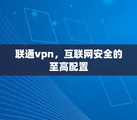 联通vpn，互联网安全的至高配置