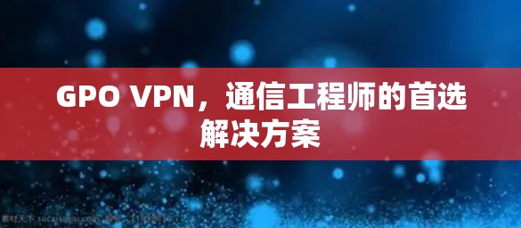 GPO VPN，通信工程师的首选解决方案