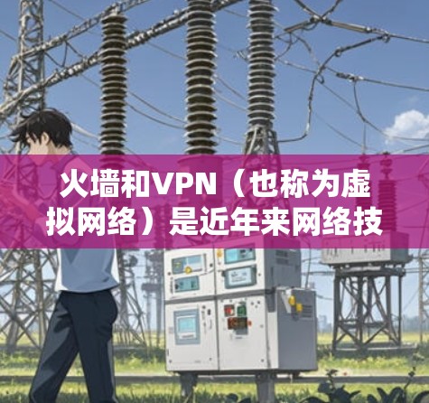 火墙和VPN（也称为虚拟网络）是近年来网络技术发展中的重要概念，用于保护和控制网络流量。以下是对这两个技术的详细说明