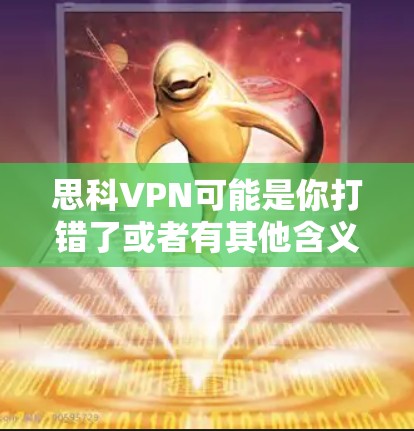 思科VPN可能是你打错了或者有其他含义。如果你指的是思科公司的产品或服务，请提供更多信息，以便我更好地帮助你。常见的可能包括