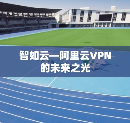 智如云—阿里云VPN的未来之光