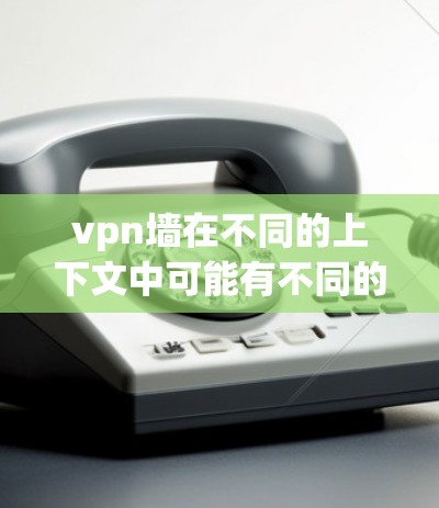 vpn墙在不同的上下文中可能有不同的含义，具体取决于上下文的背景。以下是一些可能的解释