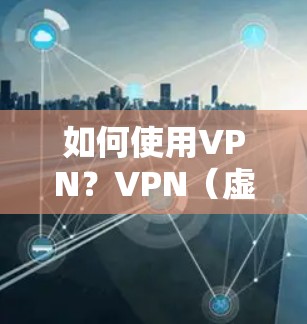 如何使用VPN？VPN（虚拟网络）也称为网络VPN，是一种通过网络连接不同国家或地区的电子设备，以实现在线聊天、视频会议、文件传输等目的的技术。以下是使用VPN的步骤和方法
