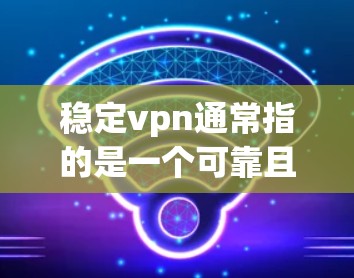 稳定vpn通常指的是一个可靠且稳定的VPN服务，旨在提供安全、可靠和快速的VPN连接。它可能与稳定版相关，即在配置和使用过程中更稳定、更可靠的一种VPN。以下是一些关于稳定vpn的详细信息