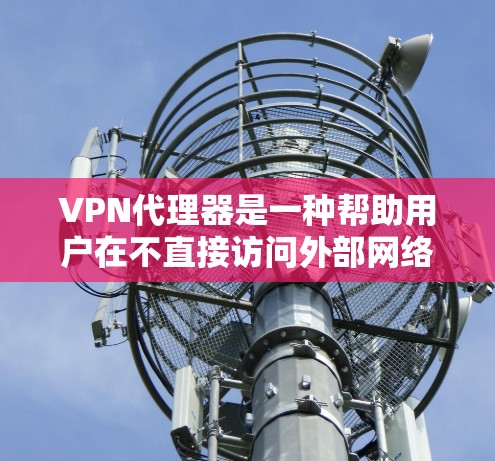VPN代理器是一种帮助用户在不直接访问外部网络的情况下，下载和解压VPN文件的工具。它通过连接到外部网络，或通过网络代理服务器来提供VPN服务。以下是一些常见的VPN代理器及其特点