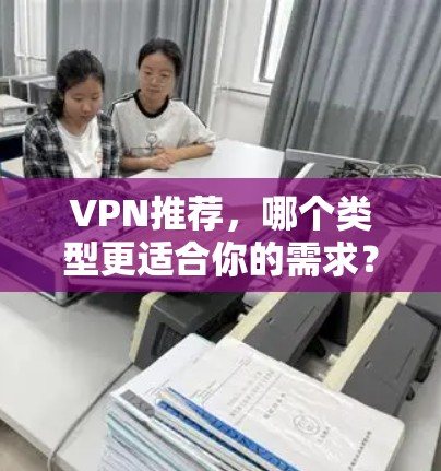 VPN推荐，哪个类型更适合你的需求？