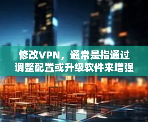 修改VPN，通常是指通过调整配置或升级软件来增强VPN的安全性和稳定性。以下是几种常见的VPN配置方法和工具，帮助你更好地设置和优化VPN连接