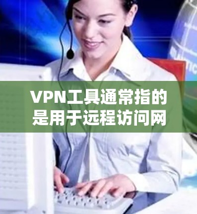 VPN工具通常指的是用于远程访问网络服务器或设备的软件。以下是关于VPN工具的一些关键信息