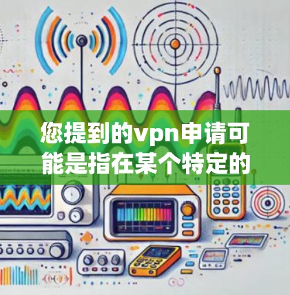 您提到的vpn申请可能是指在某个特定的平台或软件中申请VPN服务。如果您能提供更多具体信息，例如