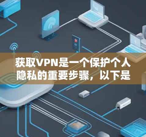 获取VPN是一个保护个人隐私的重要步骤，以下是详细的步骤指南