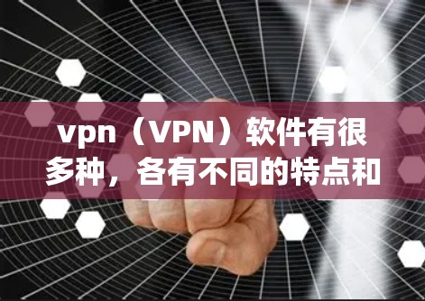 vpn（VPN）软件有很多种，各有不同的特点和功能，满足不同用户的需求。以下是一些常见的VPN软件及其特点