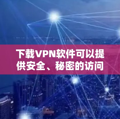 下载VPN软件可以提供安全、秘密的访问体验，但也可能包含不相关的内容。以下是一步步的指南，帮助你下载和使用VPN软件
