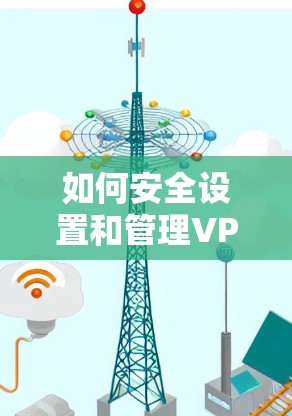 如何安全设置和管理VPN