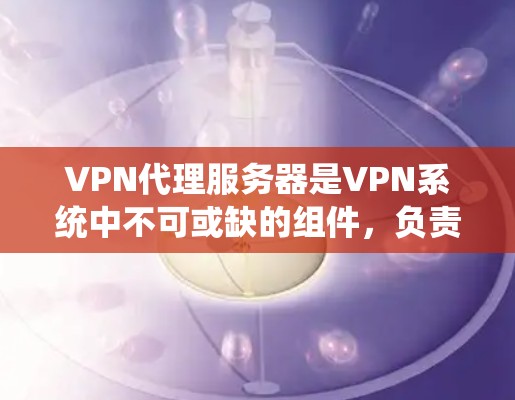 VPN代理服务器是VPN系统中不可或缺的组件，负责将用户的数据和视频从普通端口路由到目标服务器，并确保数据的加密、流量的控制和安全。以下是关于VPN代理服务器的详细说明