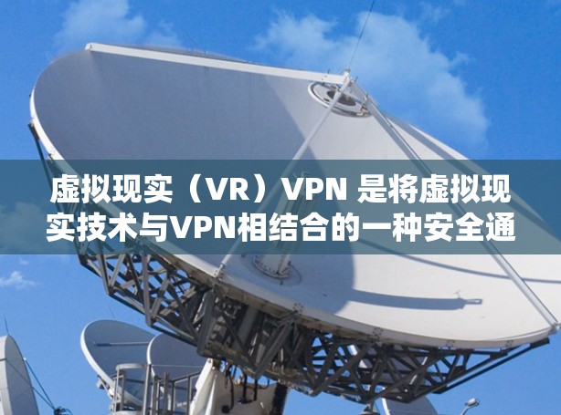 虚拟现实（VR）VPN 是将虚拟现实技术与VPN相结合的一种安全通信方式。它通过在虚拟环境中模拟真实世界的环境来实现加密通信，从而增强数据的安全性。以下是对 VR VPN 的详细介绍