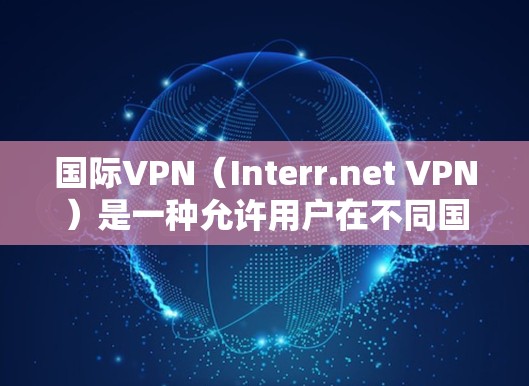 国际VPN（Interr.net VPN）是一种允许用户在不同国家访问网络的虚拟网络服务。它通过加密技术、地理位置限制、或网络物理隔离等方法，保护用户免受追踪和监控