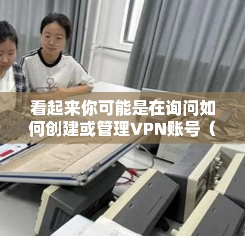看起来你可能是在询问如何创建或管理VPN账号（通常被称为VPN号）VPN账号是指用于VPN服务的账号，通常包含登录信息和密码