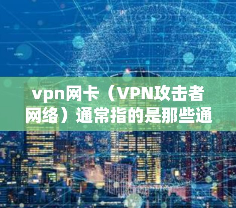 vpn网卡（VPN攻击者网络）通常指的是那些通过VPN协议连接到攻击者网络的设备或软件。这些设备可能用于加密通信、钓鱼邮件、恶意软件攻击等。以下是关于vpn网卡的一些关键点