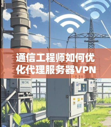 通信工程师如何优化代理服务器VPN配置