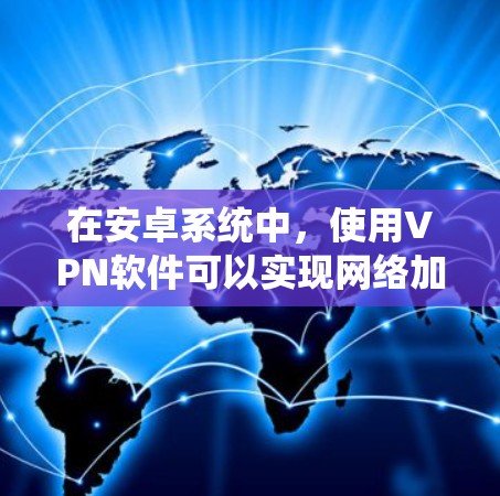 在安卓系统中，使用VPN软件可以实现网络加密和安全连接，提升数据传输的隐私和安全性。以下是一个分步指南，帮助您选择和使用适合的VPN软件